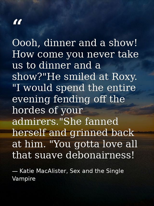 Oooh, dinner and a show! How come you never take us to dinner and a show?"He smiled at Roxy. "I would spend the entire e — Katie MacAlister, Sex and the Single Vampire