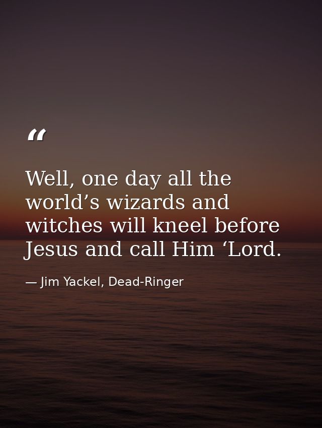 Well, one day all the world’s wizards and witches will kneel before Jesus and call Him ‘Lord. — Jim Yackel, Dead-Ringer