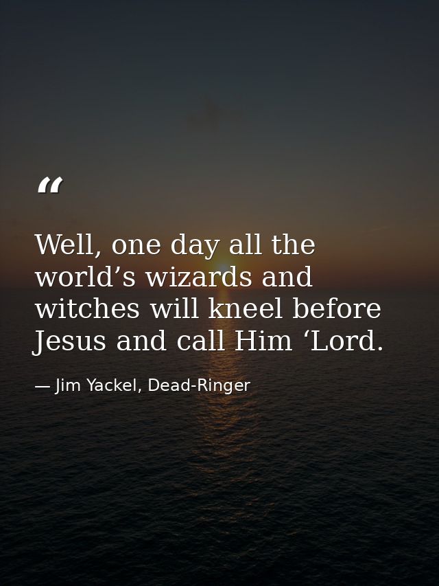 Well, one day all the world’s wizards and witches will kneel before Jesus and call Him ‘Lord. — Jim Yackel, Dead-Ringer