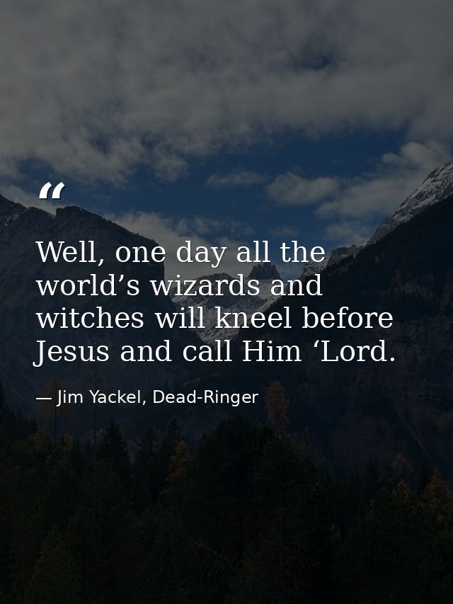 Well, one day all the world’s wizards and witches will kneel before Jesus and call Him ‘Lord. — Jim Yackel, Dead-Ringer