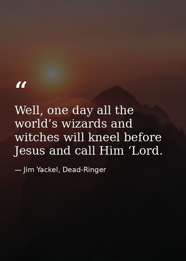 Well, one day all the world’s wizards and witches will kneel before Jesus and call Him ‘Lord. — Jim Yackel, Dead-Ringer
