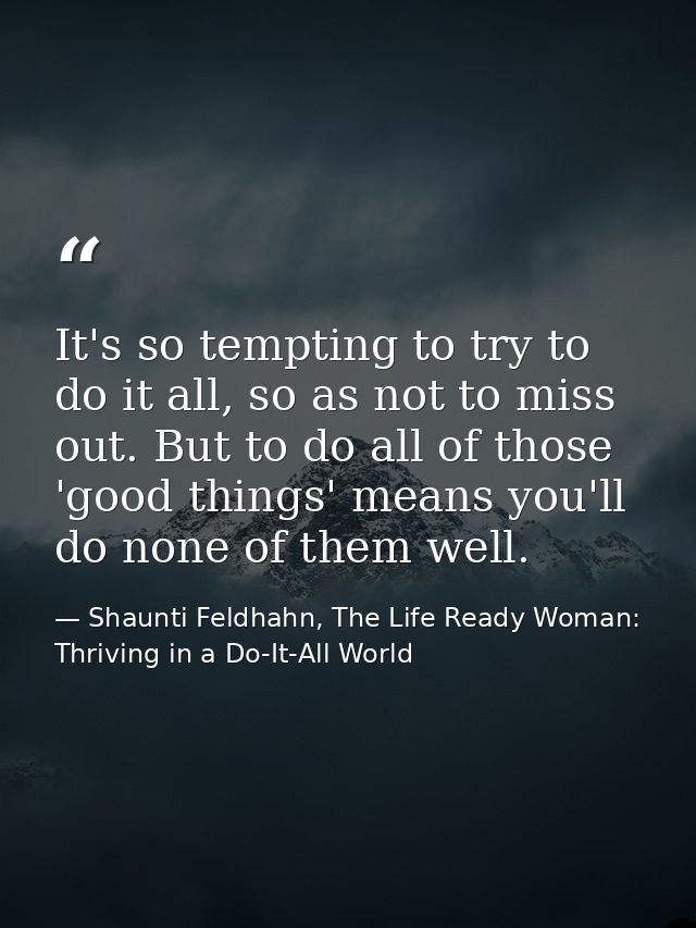 It's so tempting to try to do it all, so as not to miss out. But to do all of those 'good things' means you'll do none o — Shaunti Feldhahn, The Life Ready Woman: Thriving in a Do-It-All World