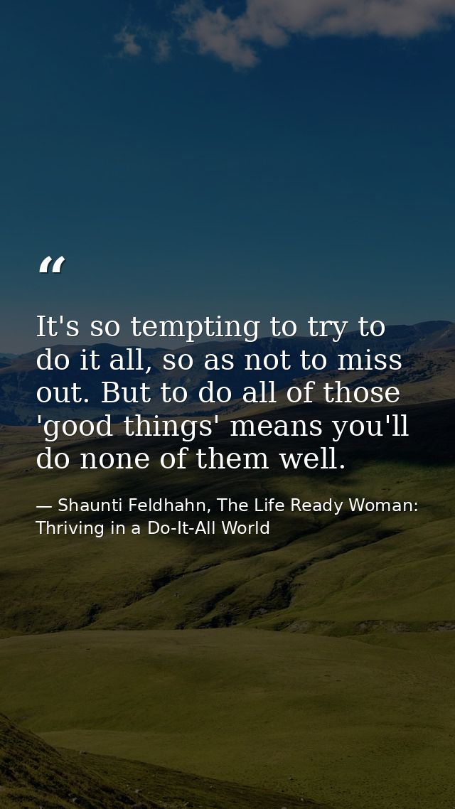 It's so tempting to try to do it all, so as not to miss out. But to do all of those 'good things' means you'll do none o — Shaunti Feldhahn, The Life Ready Woman: Thriving in a Do-It-All World