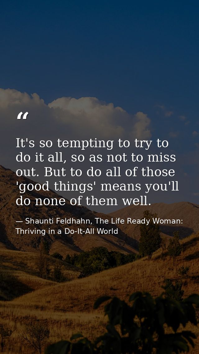 It's so tempting to try to do it all, so as not to miss out. But to do all of those 'good things' means you'll do none o — Shaunti Feldhahn, The Life Ready Woman: Thriving in a Do-It-All World