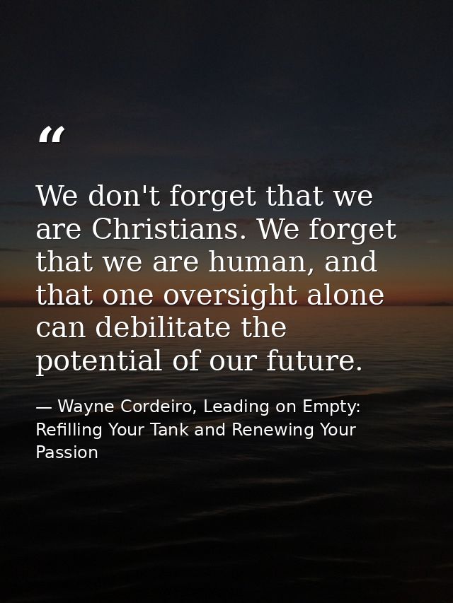 We don't forget that we are Christians. We forget that we are human, and that one oversight alone can debilitate the pot — Wayne Cordeiro, Leading on Empty: Refilling Your Tank and Renewing Your Passion