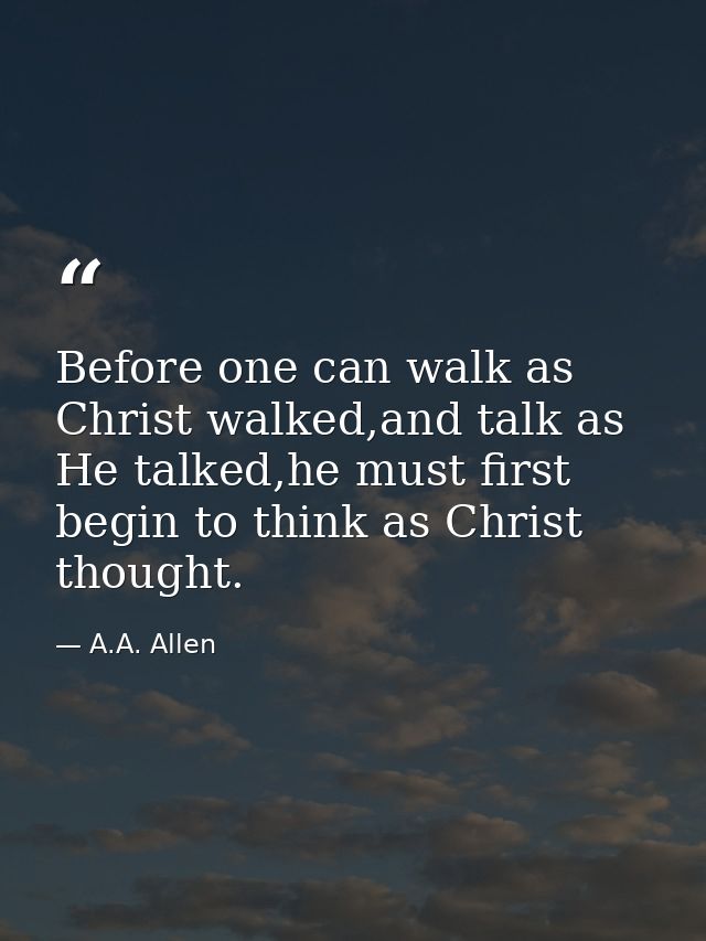 Before one can walk as Christ walked,and talk as He talked,he must first begin to think as Christ thought. — A.A. Allen