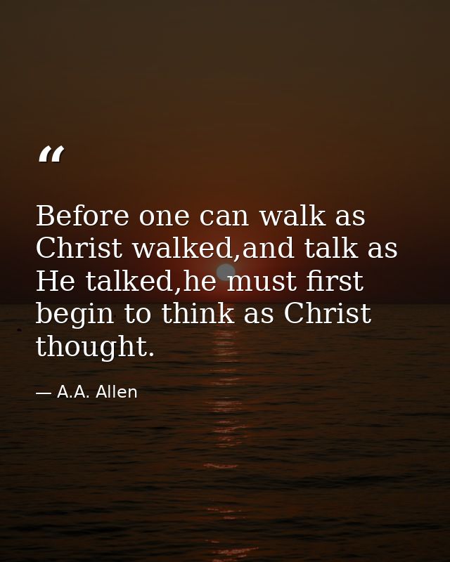 Before one can walk as Christ walked,and talk as He talked,he must first begin to think as Christ thought. — A.A. Allen