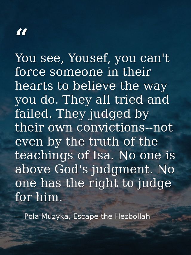 You see, Yousef, you can't force someone in their hearts to believe the way you do. They all tried and failed. They judg — Pola Muzyka, Escape the Hezbollah