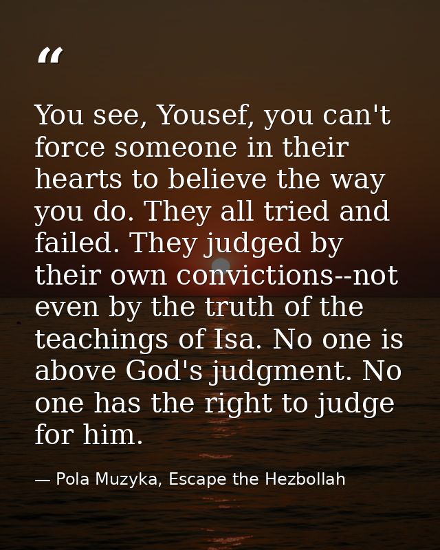You see, Yousef, you can't force someone in their hearts to believe the way you do. They all tried and failed. They judg — Pola Muzyka, Escape the Hezbollah