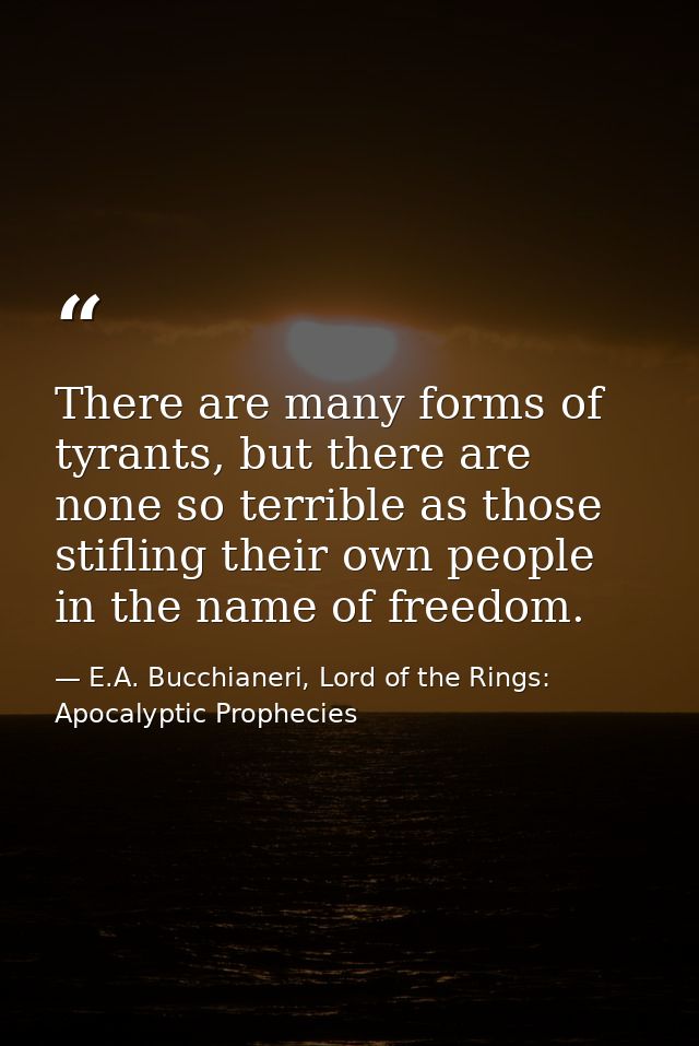There are many forms of tyrants, but there are none so terrible as those stifling their own people in the name of freedo — E.A. Bucchianeri, Lord of the Rings: Apocalyptic Prophecies