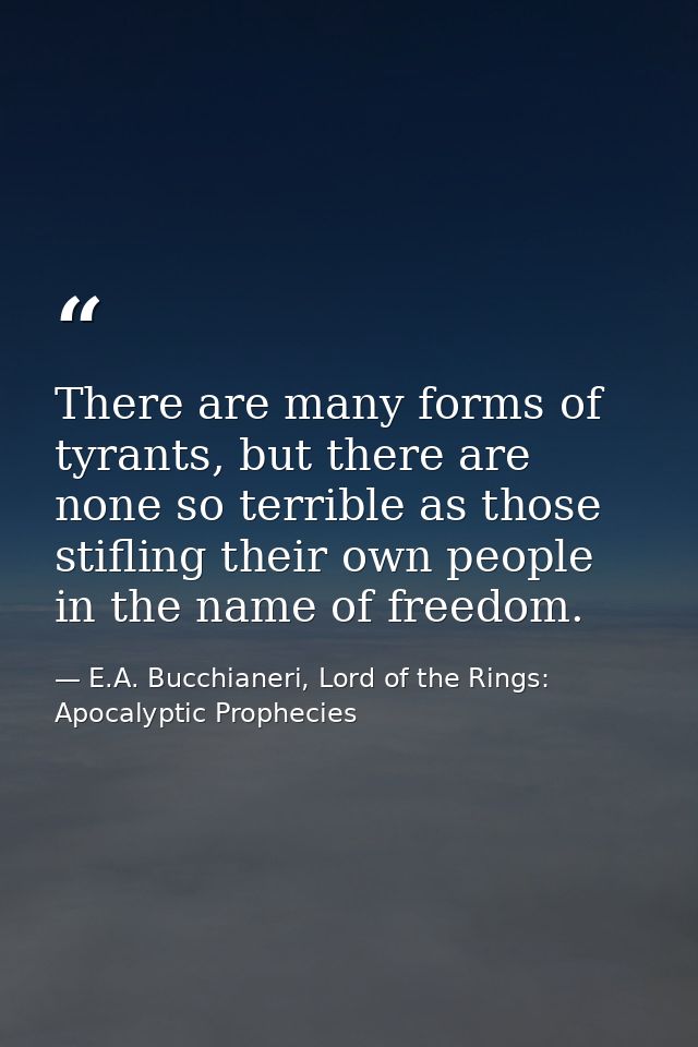 There are many forms of tyrants, but there are none so terrible as those stifling their own people in the name of freedo — E.A. Bucchianeri, Lord of the Rings: Apocalyptic Prophecies