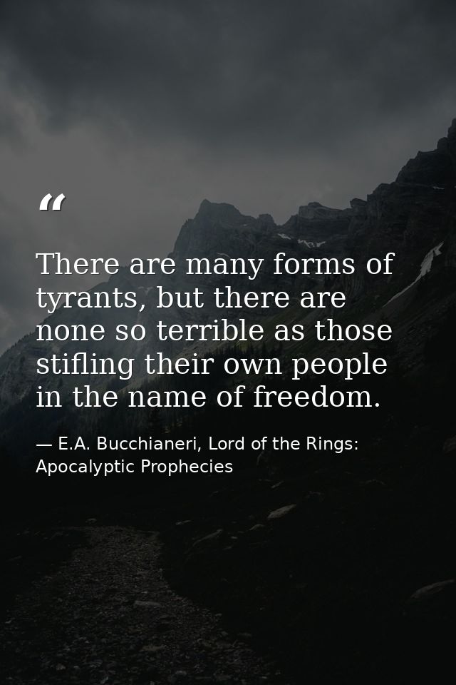 There are many forms of tyrants, but there are none so terrible as those stifling their own people in the name of freedo — E.A. Bucchianeri, Lord of the Rings: Apocalyptic Prophecies