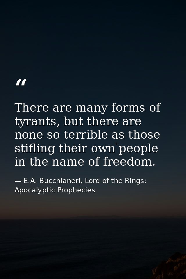 There are many forms of tyrants, but there are none so terrible as those stifling their own people in the name of freedo — E.A. Bucchianeri, Lord of the Rings: Apocalyptic Prophecies