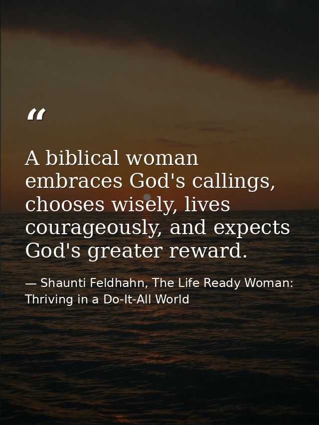 A biblical woman embraces God's callings, chooses wisely, lives courageously, and expects God's greater reward. — Shaunti Feldhahn, The Life Ready Woman: Thriving in a Do-It-All World