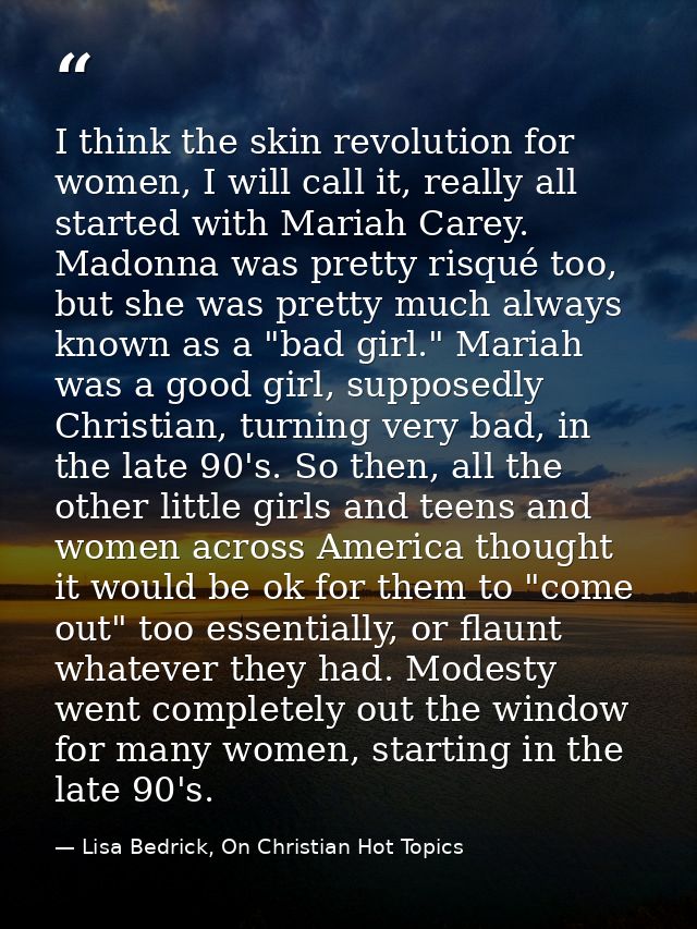 I think the skin revolution for women, I will call it, really all started with Mariah Carey. Madonna was pretty risqué t — Lisa Bedrick, On Christian Hot Topics