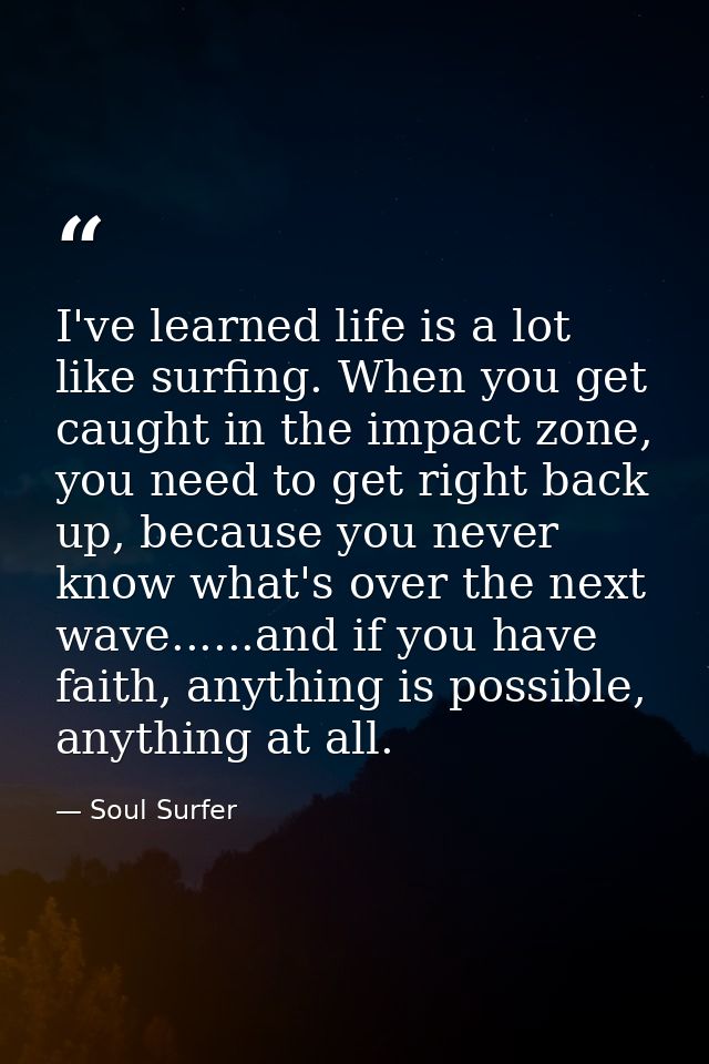 I've learned life is a lot like surfing. When you get caught in the impact zone, you need to get right back up, because  — Soul Surfer