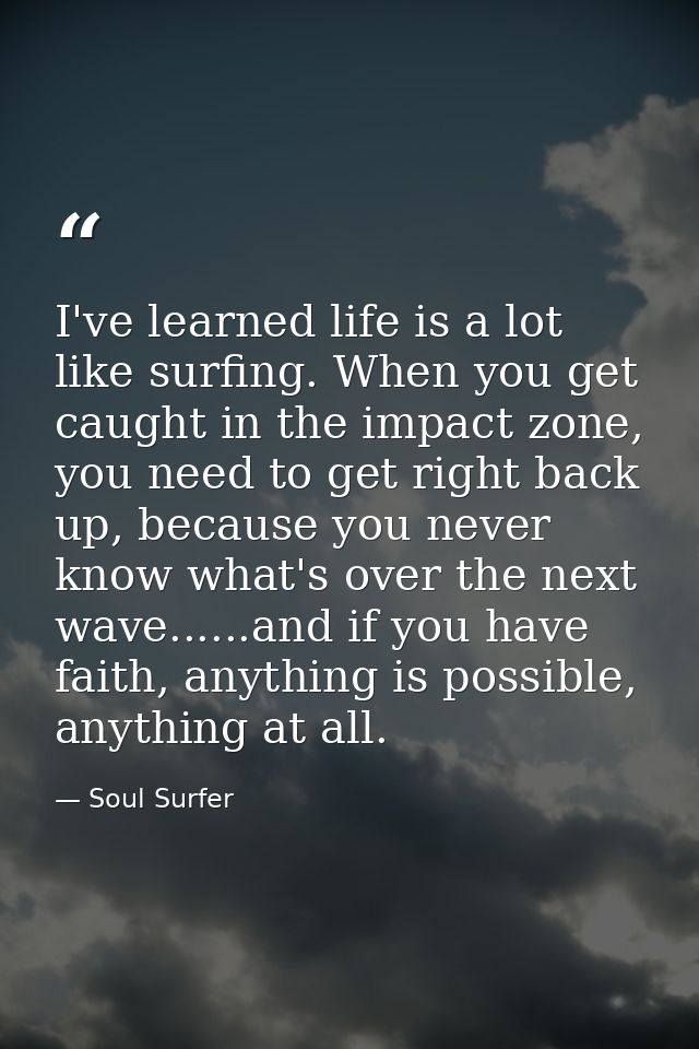 I've learned life is a lot like surfing. When you get caught in the impact zone, you need to get right back up, because  — Soul Surfer