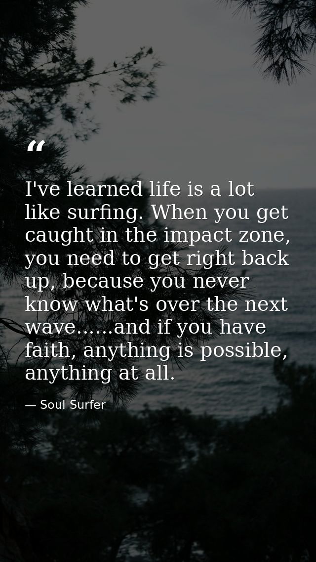 I've learned life is a lot like surfing. When you get caught in the impact zone, you need to get right back up, because  — Soul Surfer