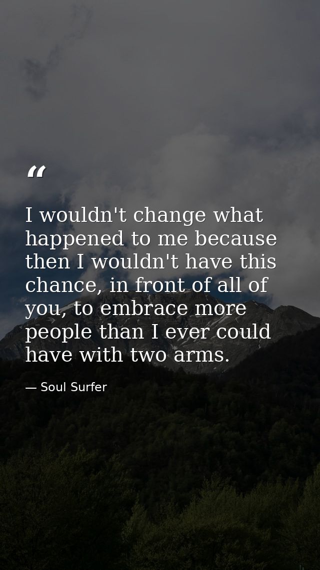 I wouldn't change what happened to me because then I wouldn't have this chance, in front of all of you, to embrace more  — Soul Surfer
