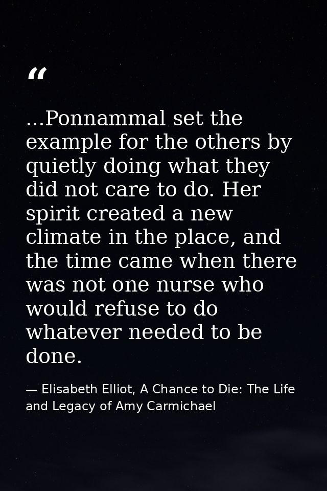 ...Ponnammal set the example for the others by quietly doing what they did not care to do. Her spirit created a new clim — Elisabeth Elliot, A Chance to Die: The Life and Legacy of Amy Carmichael