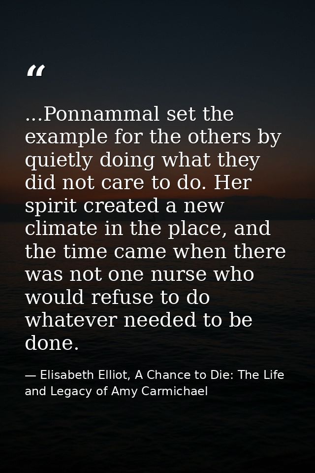 ...Ponnammal set the example for the others by quietly doing what they did not care to do. Her spirit created a new clim — Elisabeth Elliot, A Chance to Die: The Life and Legacy of Amy Carmichael