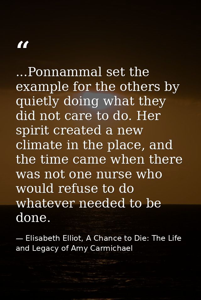 ...Ponnammal set the example for the others by quietly doing what they did not care to do. Her spirit created a new clim — Elisabeth Elliot, A Chance to Die: The Life and Legacy of Amy Carmichael