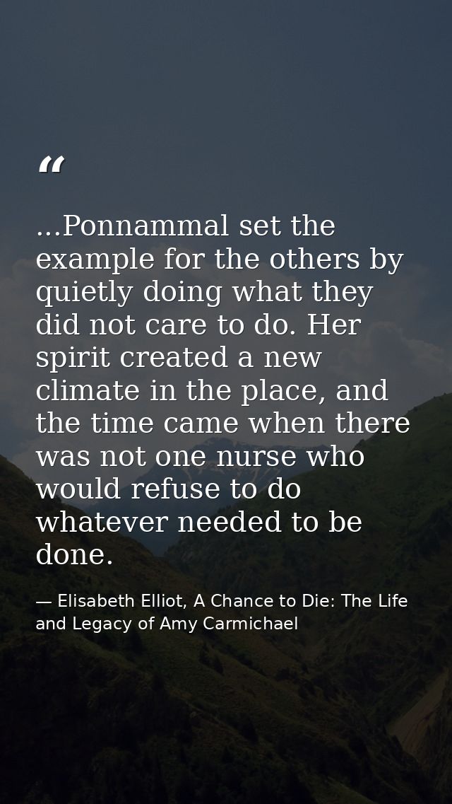 ...Ponnammal set the example for the others by quietly doing what they did not care to do. Her spirit created a new clim — Elisabeth Elliot, A Chance to Die: The Life and Legacy of Amy Carmichael
