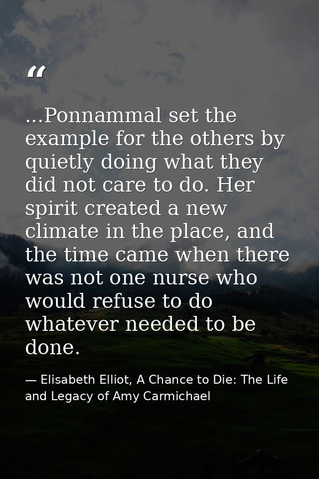 ...Ponnammal set the example for the others by quietly doing what they did not care to do. Her spirit created a new clim — Elisabeth Elliot, A Chance to Die: The Life and Legacy of Amy Carmichael