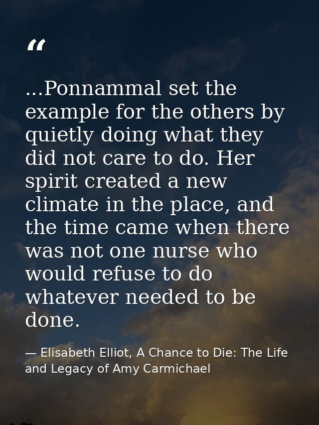 ...Ponnammal set the example for the others by quietly doing what they did not care to do. Her spirit created a new clim — Elisabeth Elliot, A Chance to Die: The Life and Legacy of Amy Carmichael