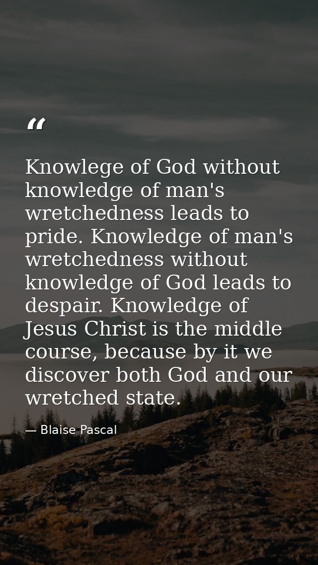 Knowlege of God without knowledge of man's wretchedness leads to pride. Knowledge of man's wretchedness without knowledg — Blaise Pascal