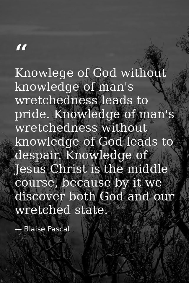 Knowlege of God without knowledge of man's wretchedness leads to pride. Knowledge of man's wretchedness without knowledg — Blaise Pascal