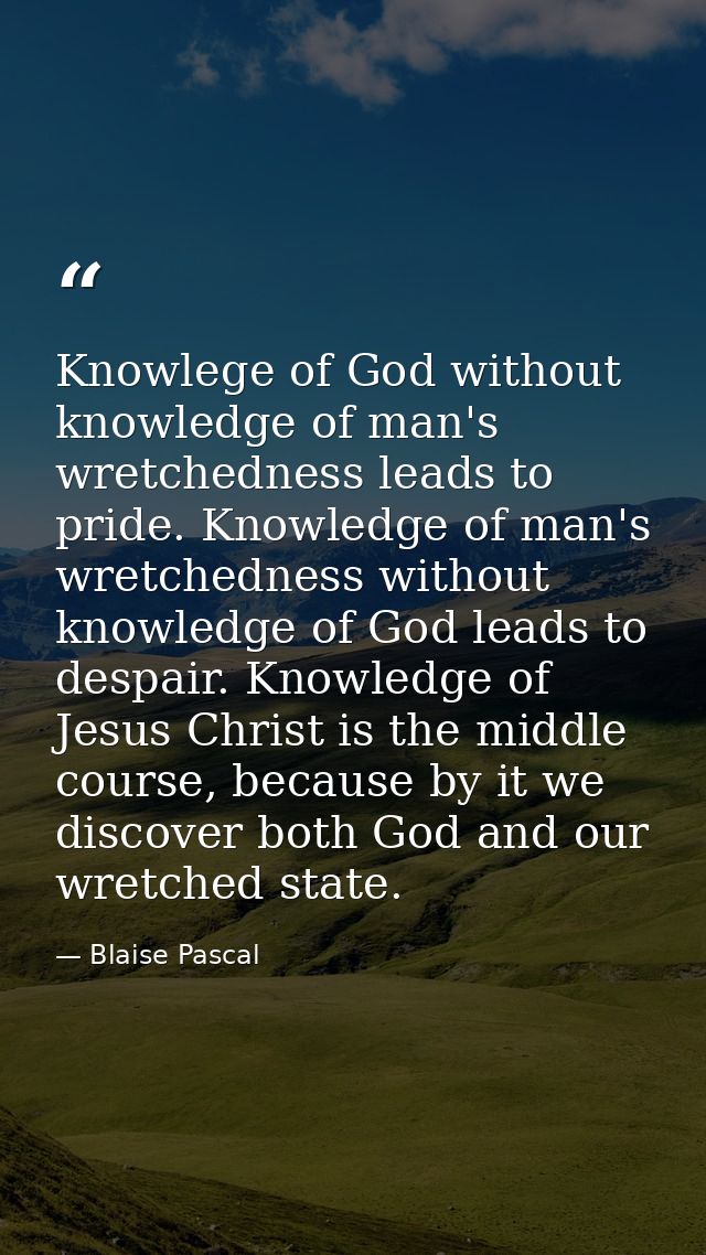 Knowlege of God without knowledge of man's wretchedness leads to pride. Knowledge of man's wretchedness without knowledg — Blaise Pascal