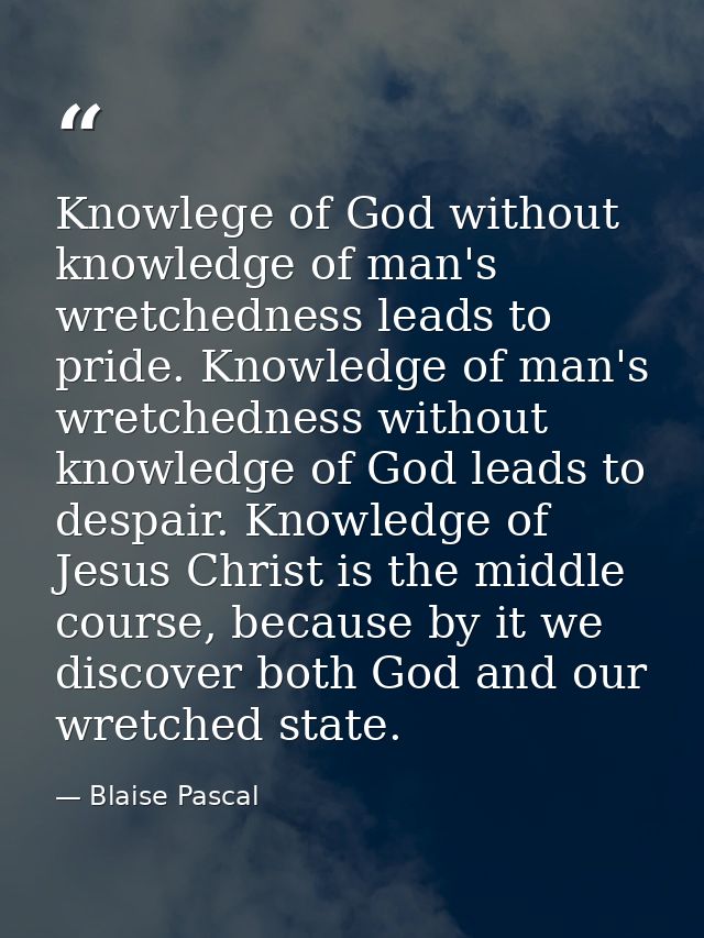 Knowlege of God without knowledge of man's wretchedness leads to pride. Knowledge of man's wretchedness without knowledg — Blaise Pascal