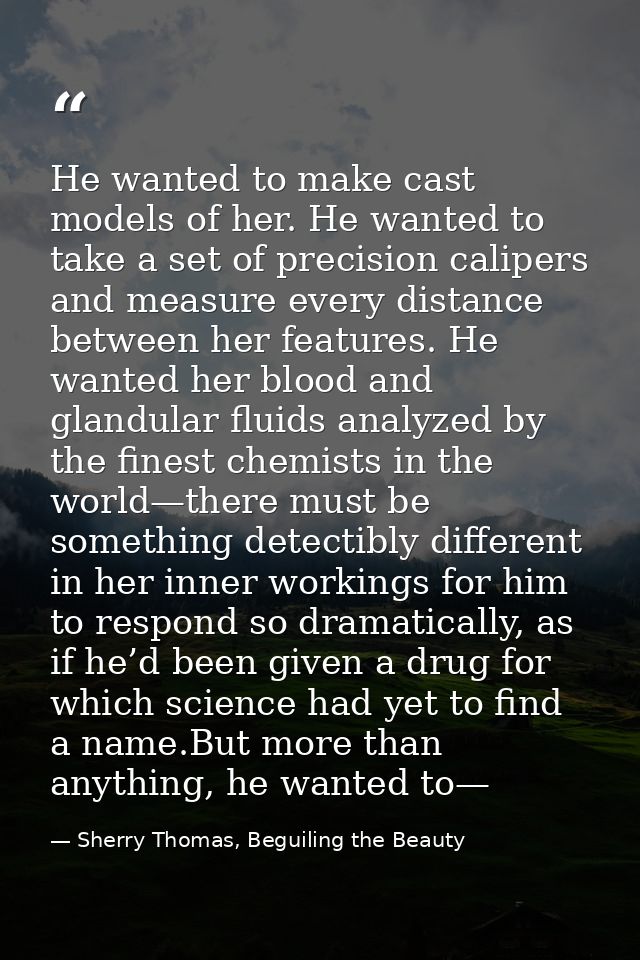 He wanted to make cast models of her. He wanted to take a set of precision calipers and measure every distance between h — Sherry Thomas, Beguiling the Beauty