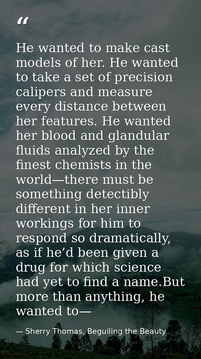 He wanted to make cast models of her. He wanted to take a set of precision calipers and measure every distance between h — Sherry Thomas, Beguiling the Beauty