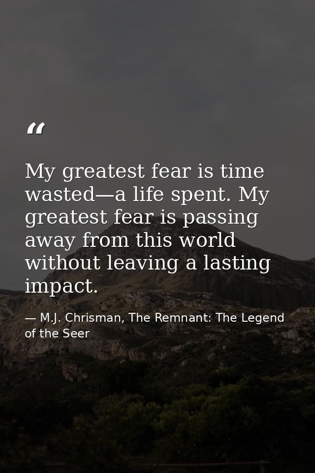 My greatest fear is time wasted—a life spent. My greatest fear is passing away from this world without leaving a lasting — M.J. Chrisman, The Remnant: The Legend of the Seer