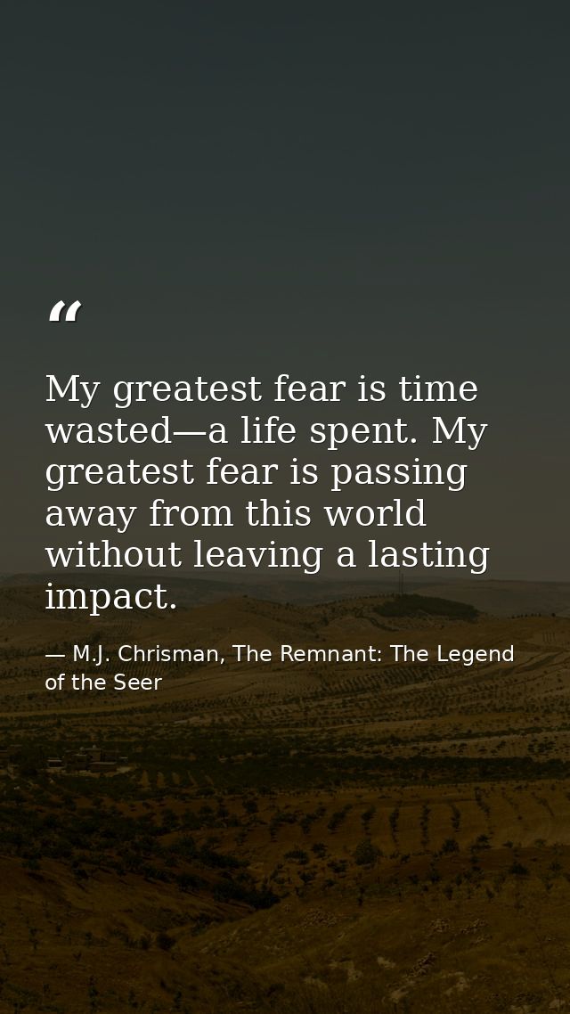 My greatest fear is time wasted—a life spent. My greatest fear is passing away from this world without leaving a lasting — M.J. Chrisman, The Remnant: The Legend of the Seer