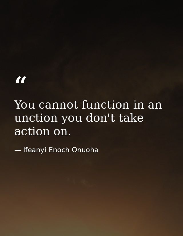 You cannot function in an unction you don't take action on. — Ifeanyi Enoch Onuoha