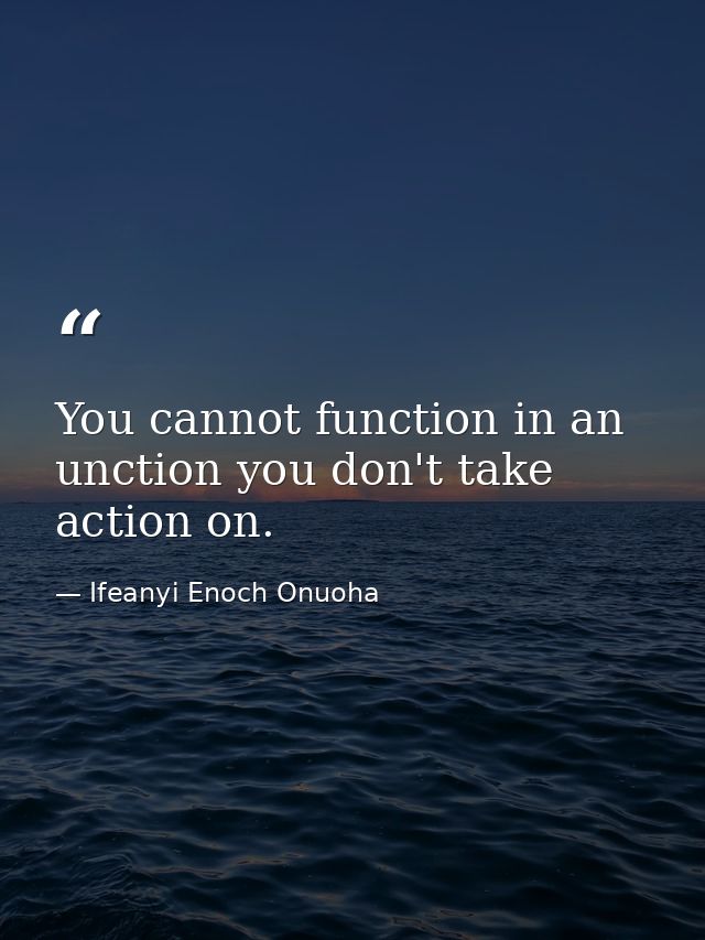 You cannot function in an unction you don't take action on. — Ifeanyi Enoch Onuoha
