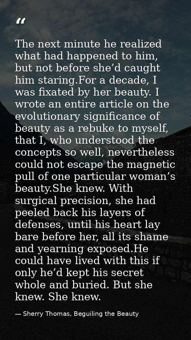 The next minute he realized what had happened to him, but not before she’d caught him staring.For a decade, I was fixate — Sherry Thomas, Beguiling the Beauty