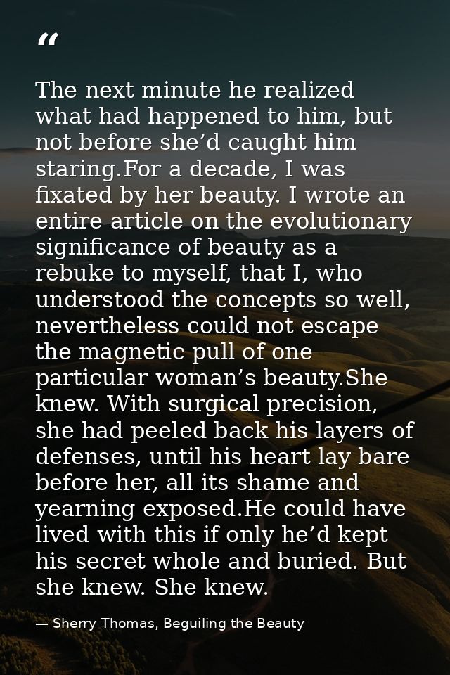 The next minute he realized what had happened to him, but not before she’d caught him staring.For a decade, I was fixate — Sherry Thomas, Beguiling the Beauty