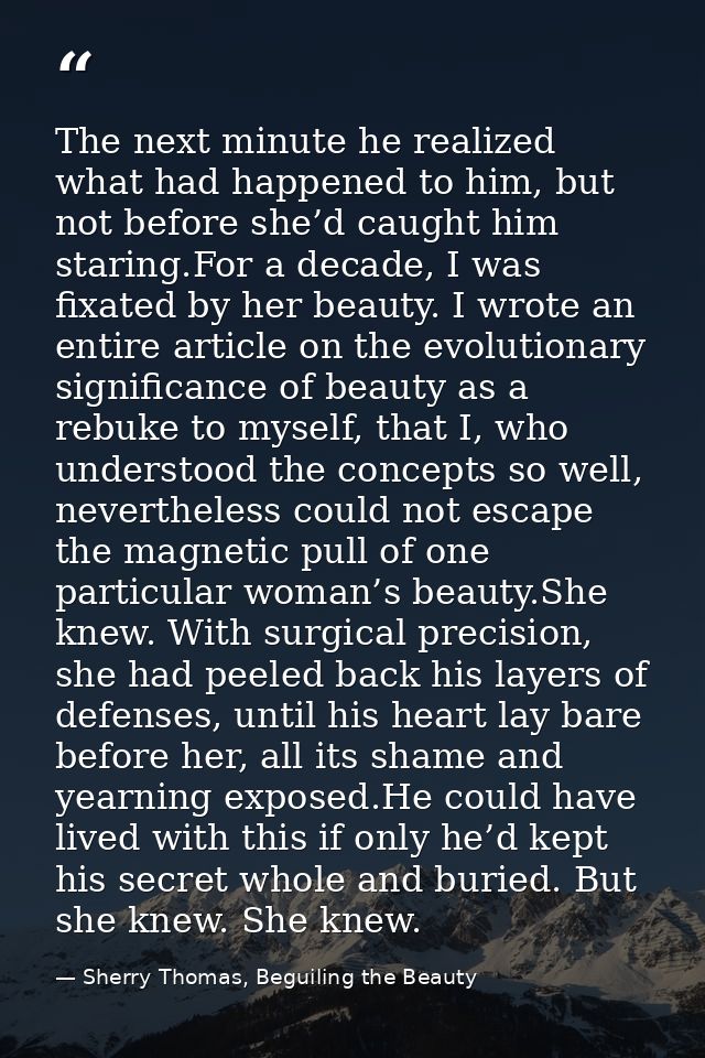 The next minute he realized what had happened to him, but not before she’d caught him staring.For a decade, I was fixate — Sherry Thomas, Beguiling the Beauty