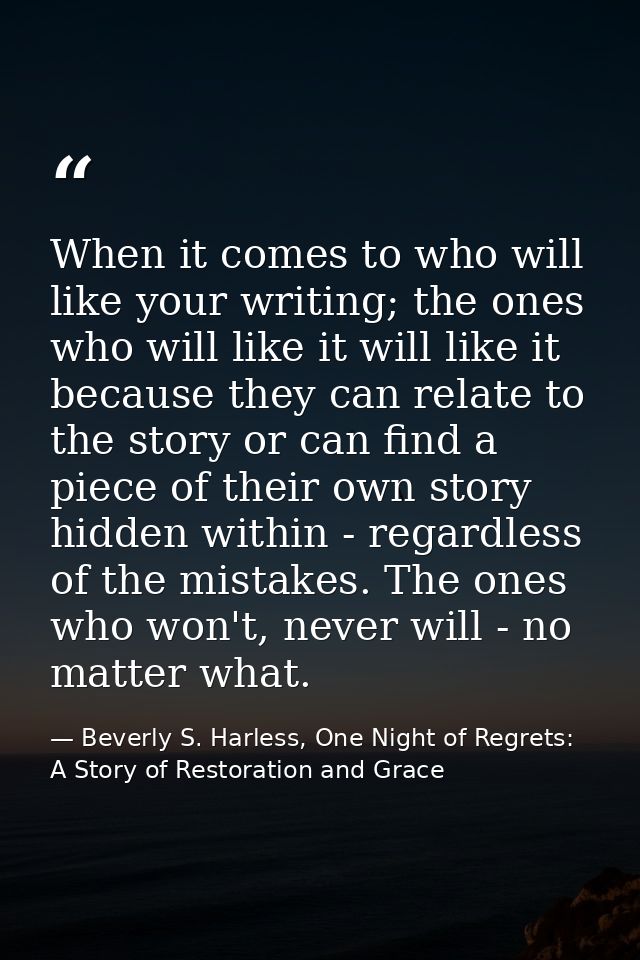 When it comes to who will like your writing; the ones who will like it will like it because they can relate to the story — Beverly S. Harless, One Night of Regrets: A Story of Restoration and Grace
