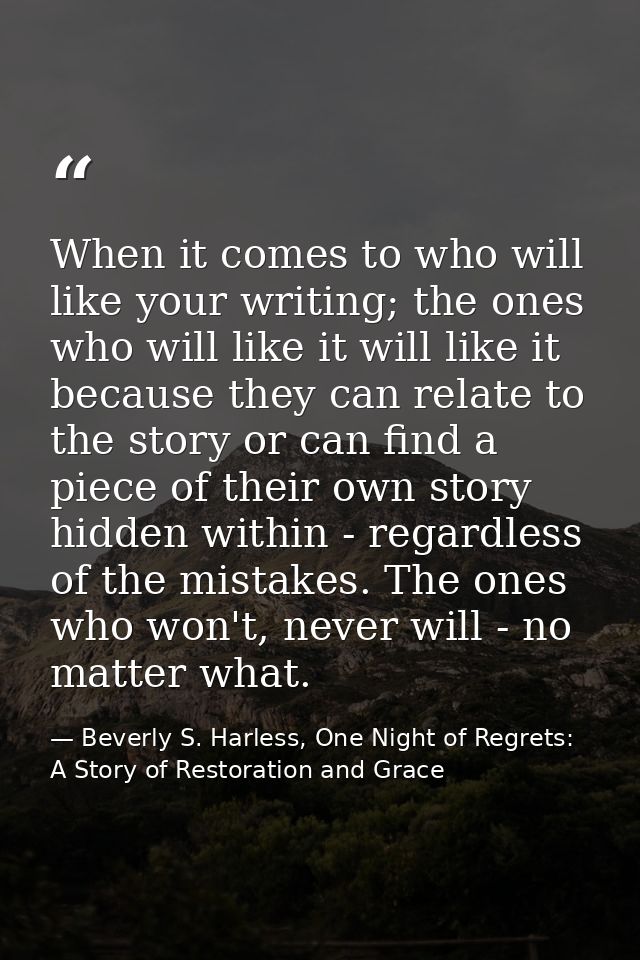 When it comes to who will like your writing; the ones who will like it will like it because they can relate to the story — Beverly S. Harless, One Night of Regrets: A Story of Restoration and Grace