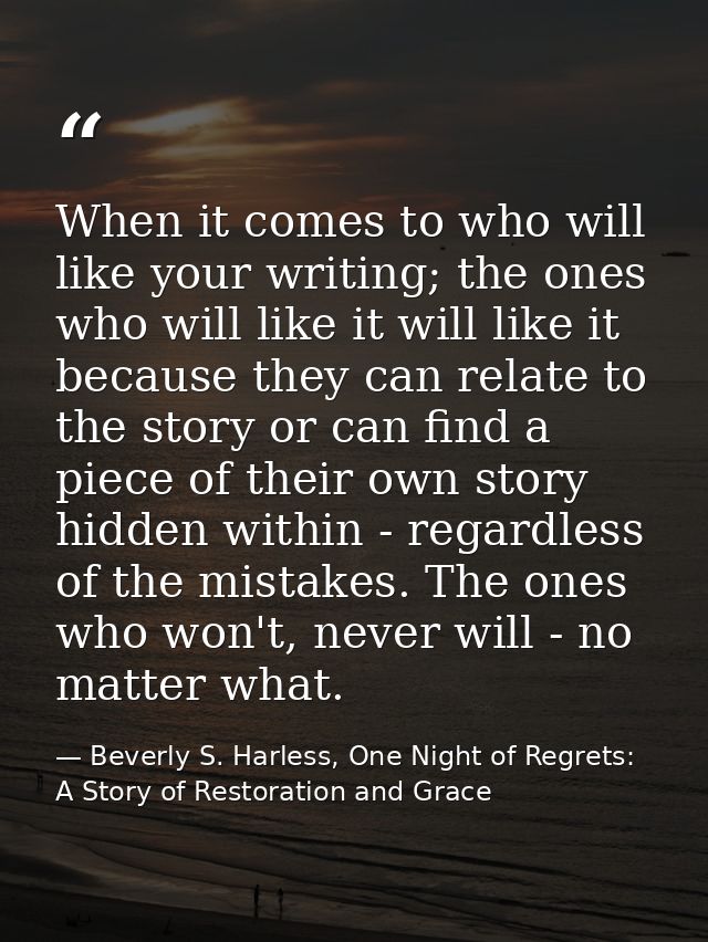 When it comes to who will like your writing; the ones who will like it will like it because they can relate to the story — Beverly S. Harless, One Night of Regrets: A Story of Restoration and Grace