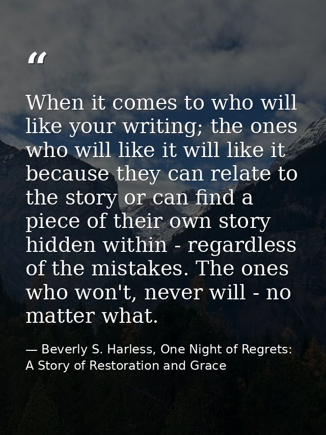 When it comes to who will like your writing; the ones who will like it will like it because they can relate to the story — Beverly S. Harless, One Night of Regrets: A Story of Restoration and Grace