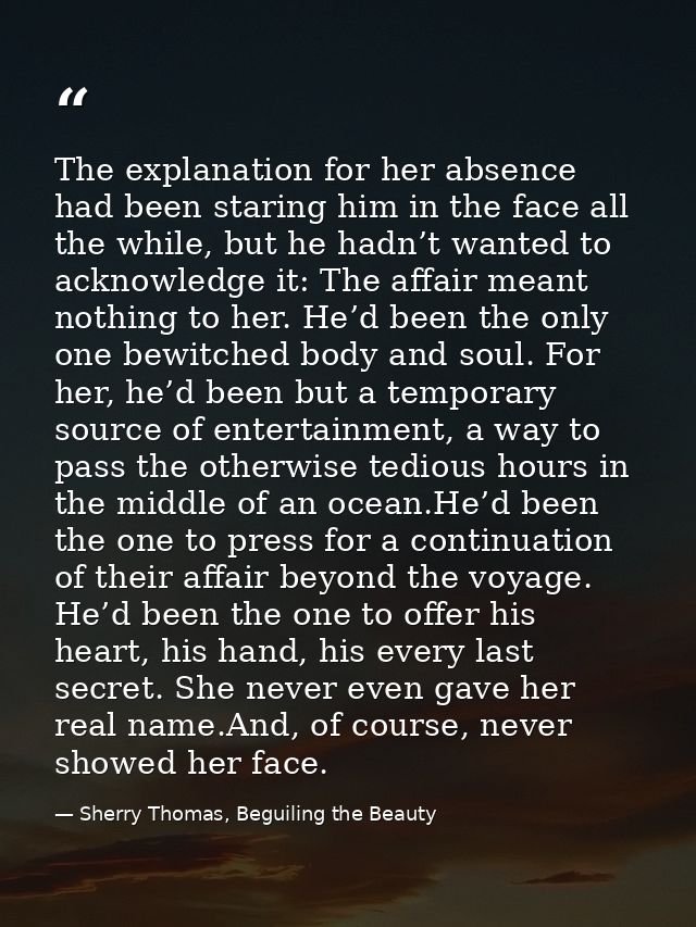 The explanation for her absence had been staring him in the face all the while, but he hadn’t wanted to acknowledge it:  — Sherry Thomas, Beguiling the Beauty
