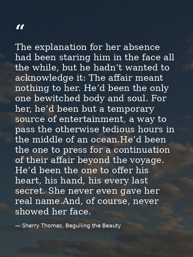 The explanation for her absence had been staring him in the face all the while, but he hadn’t wanted to acknowledge it:  — Sherry Thomas, Beguiling the Beauty