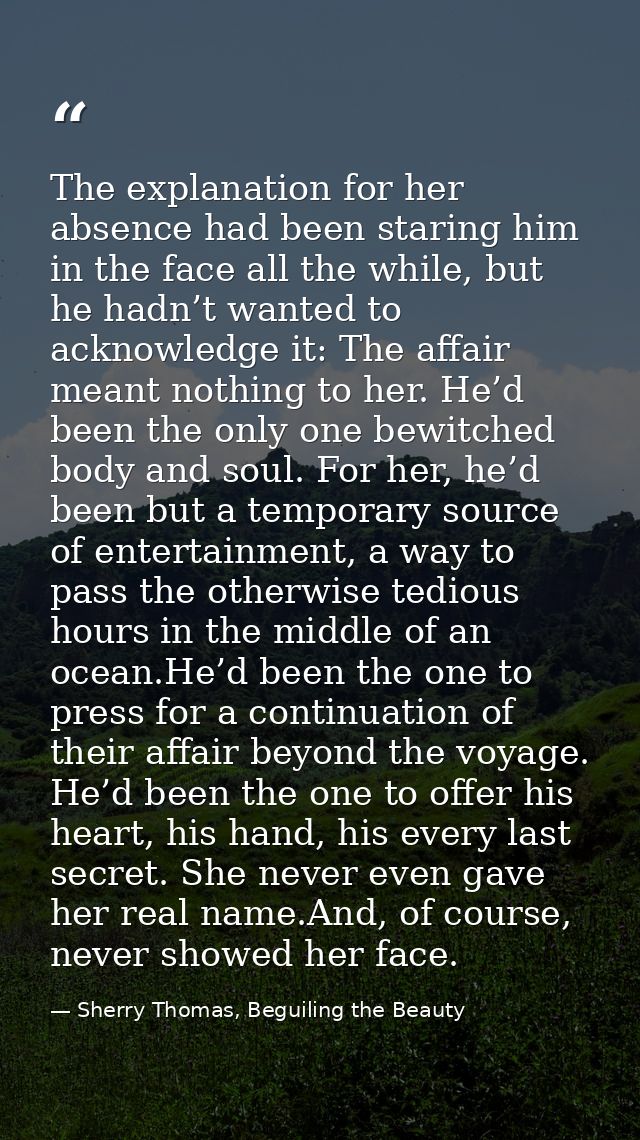 The explanation for her absence had been staring him in the face all the while, but he hadn’t wanted to acknowledge it:  — Sherry Thomas, Beguiling the Beauty