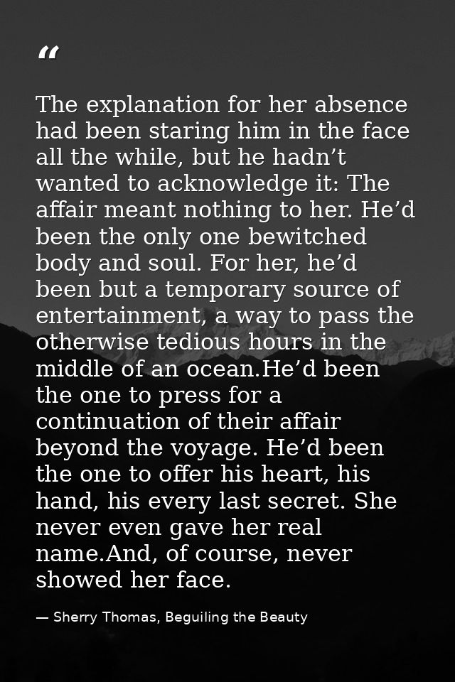 The explanation for her absence had been staring him in the face all the while, but he hadn’t wanted to acknowledge it:  — Sherry Thomas, Beguiling the Beauty